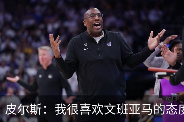 皮尔斯：我很喜欢文班亚马的态度 G3赛前他还跑去纽约公园画画